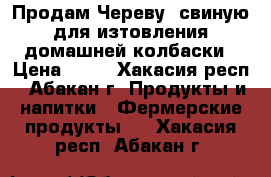 Продам Череву  свиную для изтовления домашней колбаски › Цена ­ 20 - Хакасия респ., Абакан г. Продукты и напитки » Фермерские продукты   . Хакасия респ.,Абакан г.